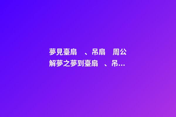 夢見臺扇、吊扇　周公解夢之夢到臺扇、吊扇